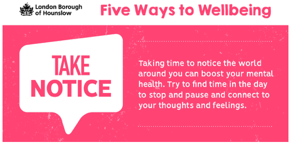 Taking time to notice the world around you can boost your mental health. Try to find time in the day to stop and pause and connect to your thoughts and feelings.